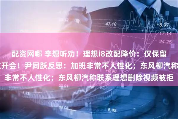 配资网哪 李想听劝！理想i8改配降价：仅保留Max版；奇瑞取消周末开会！尹同跃反思：加班非常不人性化；东风柳汽称联系理想删除视频被拒