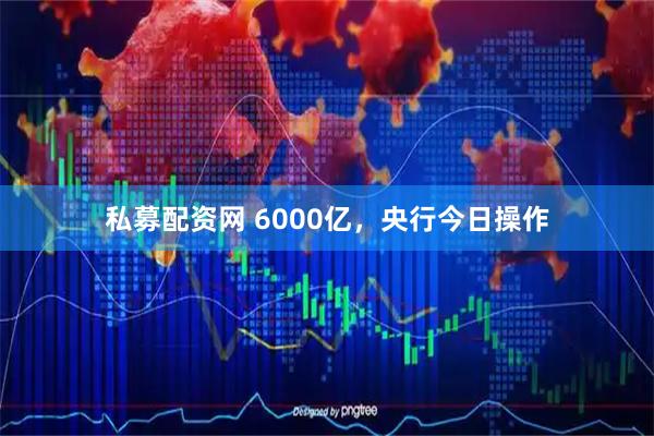 私募配资网 6000亿，央行今日操作