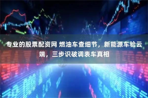 专业的股票配资网 燃油车查细节，新能源车验云端，三步识破调表车真相