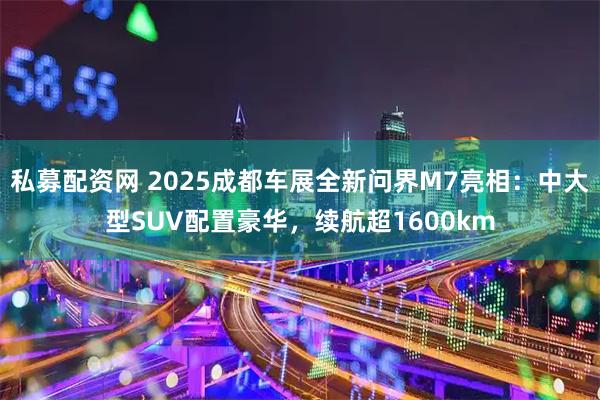私募配资网 2025成都车展全新问界M7亮相：中大型SUV配置豪华，续航超1600km