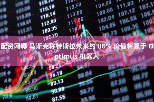 配资网哪 马斯克称特斯拉未来约 80% 价值将源于 Optimus 机器人