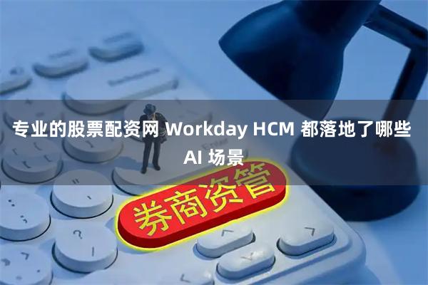 专业的股票配资网 Workday HCM 都落地了哪些 AI 场景