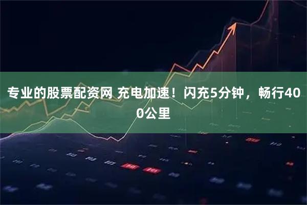 专业的股票配资网 充电加速！闪充5分钟，畅行400公里