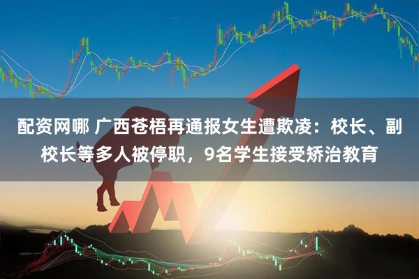 配资网哪 广西苍梧再通报女生遭欺凌：校长、副校长等多人被停职，9名学生接受矫治教育