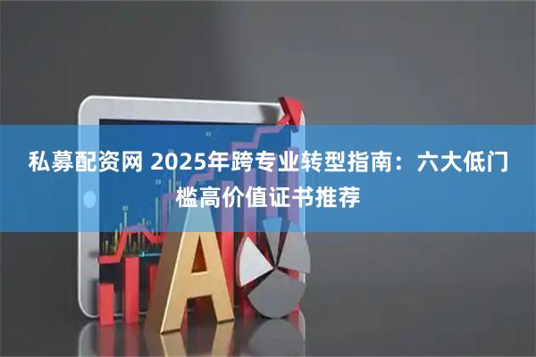 私募配资网 2025年跨专业转型指南：六大低门槛高价值证书推荐