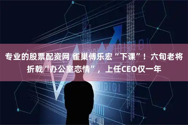 专业的股票配资网 雀巢傅乐宏“下课”！六旬老将折戟“办公室恋情”，上任CEO仅一年