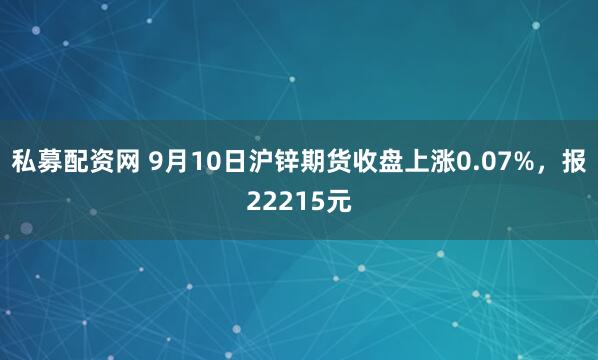私募配资网 9月10日沪锌期货收盘上涨0.07%，报22215元