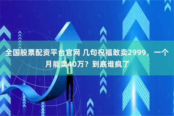 全国股票配资平台官网 几句祝福敢卖2999，一个月能卖40万？到底谁疯了