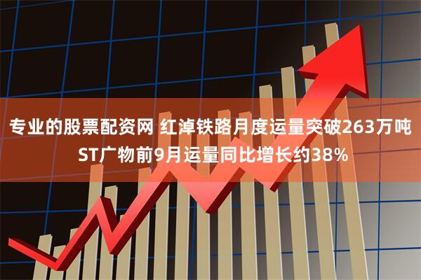 专业的股票配资网 红淖铁路月度运量突破263万吨 ST广物前9月运量同比增长约38%