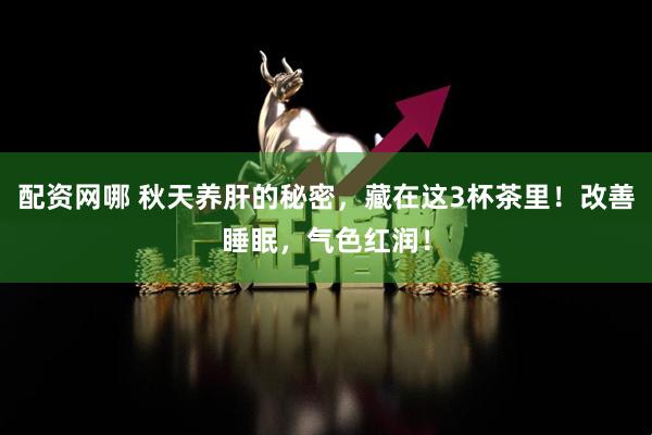 配资网哪 秋天养肝的秘密，藏在这3杯茶里！改善睡眠，气色红润！