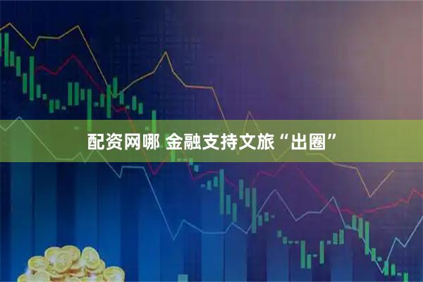 配资网哪 金融支持文旅“出圈”
