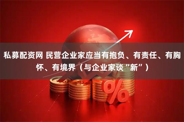 私募配资网 民营企业家应当有抱负、有责任、有胸怀、有境界（与企业家谈“新”）