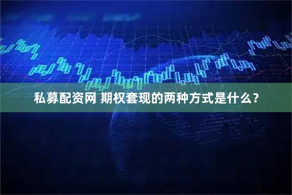 私募配资网 期权套现的两种方式是什么？