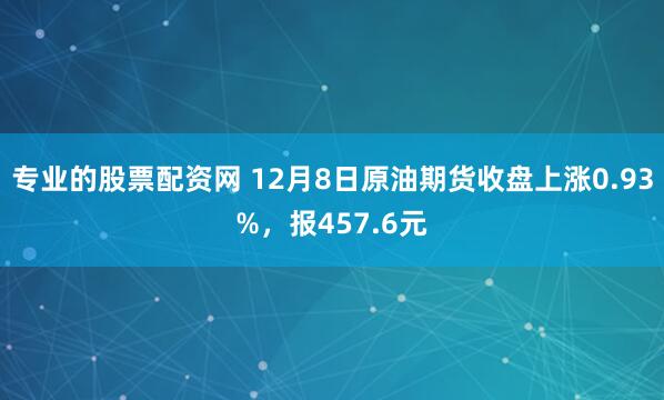 专业的股票配资网 12月8日原油期货收盘上涨0.93%，报457.6元