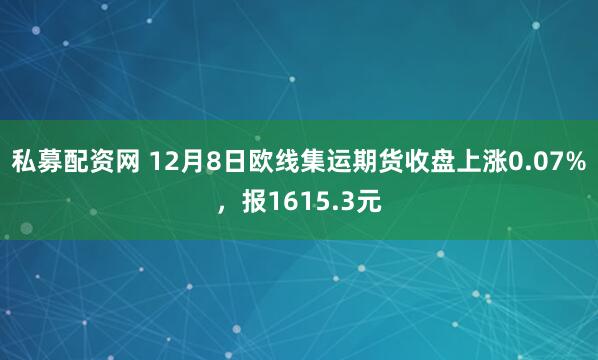 私募配资网 12月8日欧线集运期货收盘上涨0.07%，报1615.3元