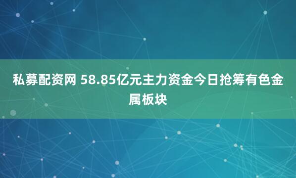 私募配资网 58.85亿元主力资金今日抢筹有色金属板块