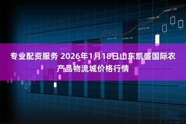 专业配资服务 2026年1月18日山东凯盛国际农产品物流城价格行情