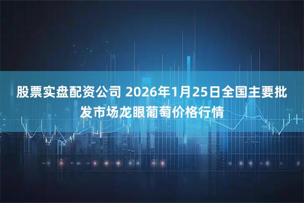 股票实盘配资公司 2026年1月25日全国主要批发市场龙眼葡萄价格行情