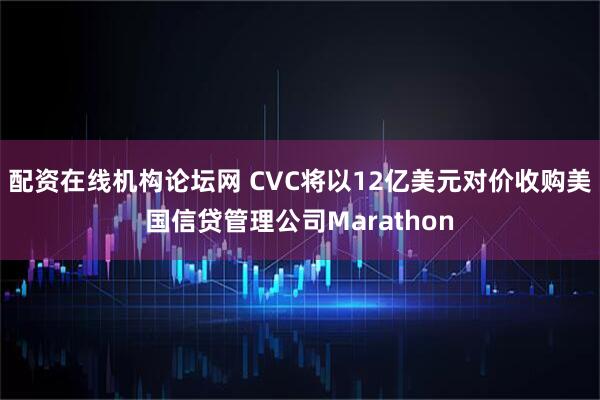 配资在线机构论坛网 CVC将以12亿美元对价收购美国信贷管理公司Marathon