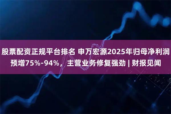股票配资正规平台排名 申万宏源2025年归母净利润预增75%-94%，主营业务修复强劲 | 财报见闻