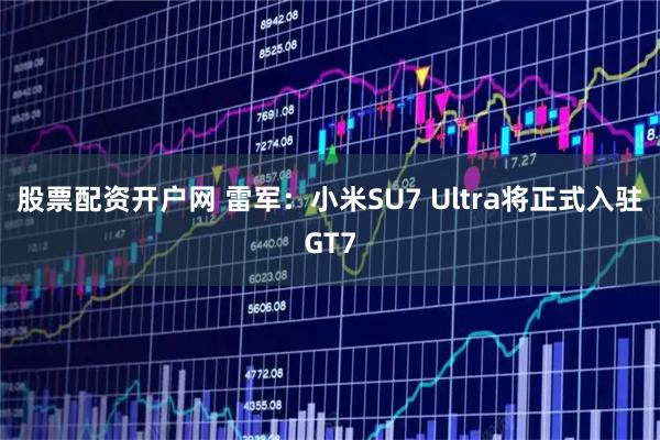 股票配资开户网 雷军：小米SU7 Ultra将正式入驻GT7