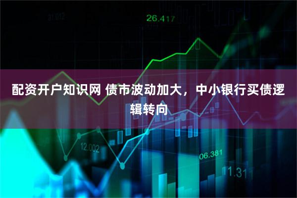 配资开户知识网 债市波动加大，中小银行买债逻辑转向