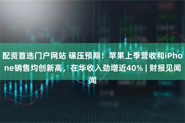 配资首选门户网站 碾压预期！苹果上季营收和iPhone销售均创新高，在华收入劲增近40% | 财报见闻