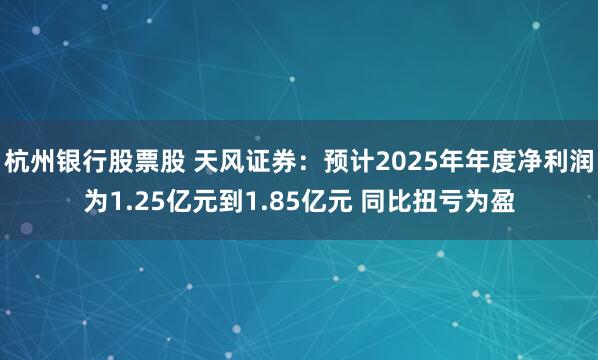 杭州银行股票股 天风证券：预计2025年年度净利润为1.25亿元到1.85亿元 同比扭亏为盈