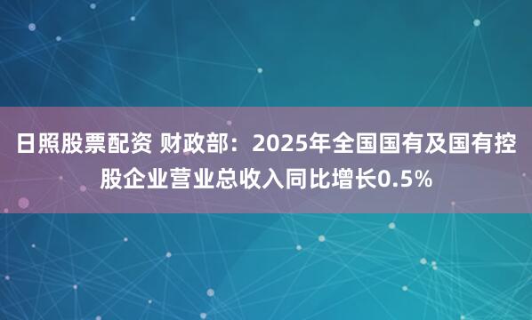 日照股票配资 财政部：2025年全国国有及国有控股企业营业总收入同比增长0.5%