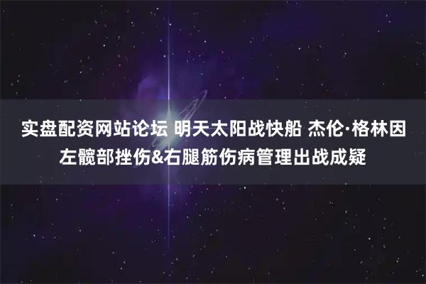 实盘配资网站论坛 明天太阳战快船 杰伦·格林因左髋部挫伤&右腿筋伤病管理出战成疑