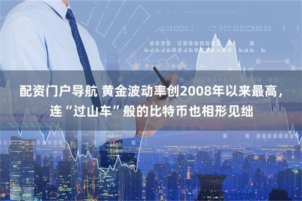 配资门户导航 黄金波动率创2008年以来最高，连“过山车”般的比特币也相形见绌