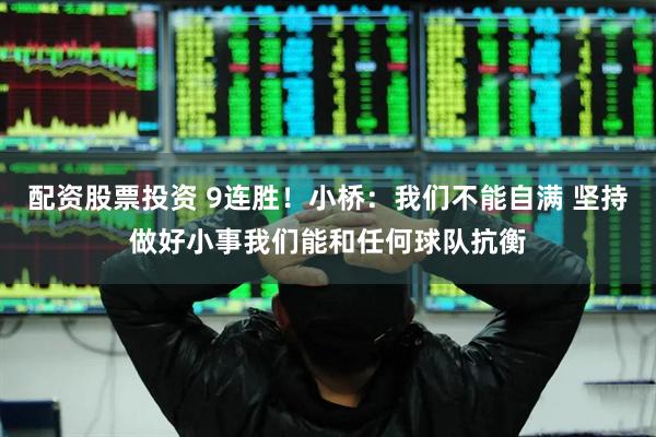 配资股票投资 9连胜！小桥：我们不能自满 坚持做好小事我们能和任何球队抗衡