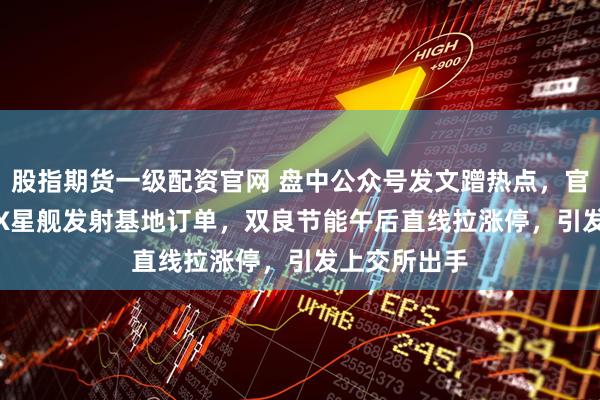 股指期货一级配资官网 盘中公众号发文蹭热点，官宣获SpaceX星舰发射基地订单，双良节能午后直线拉涨停，引发上交所出手