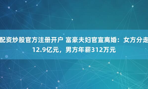 配资炒股官方注册开户 富豪夫妇官宣离婚：女方分走12.9亿元，男方年薪312万元