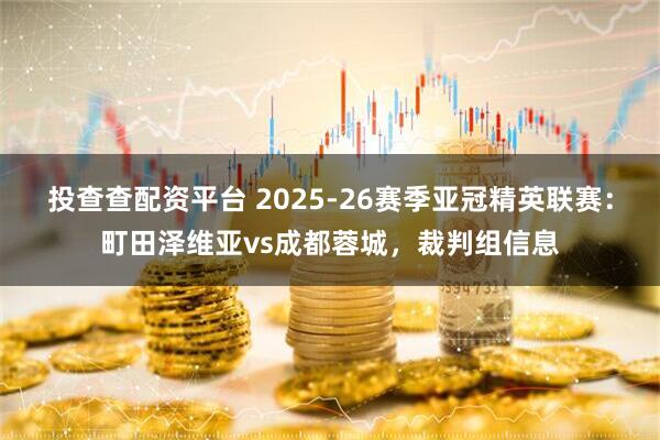 投查查配资平台 2025-26赛季亚冠精英联赛：町田泽维亚vs成都蓉城，裁判组信息
