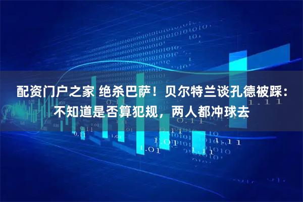 配资门户之家 绝杀巴萨！贝尔特兰谈孔德被踩：不知道是否算犯规，两人都冲球去