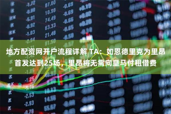 地方配资网开户流程详解 TA：如恩德里克为里昂首发达到25场，里昂将无需向皇马付租借费