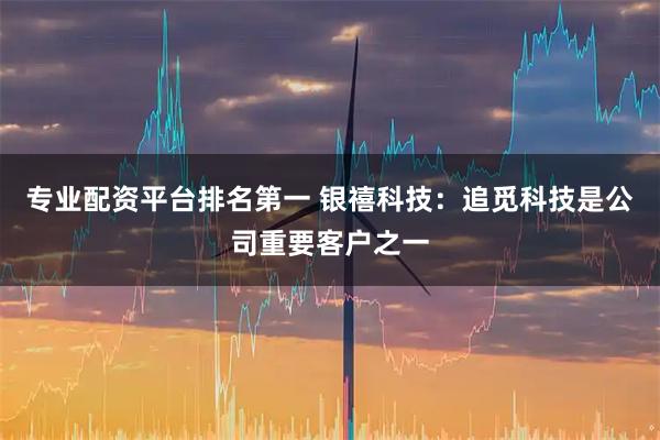 专业配资平台排名第一 银禧科技：追觅科技是公司重要客户之一