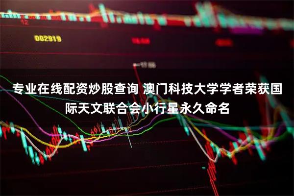 专业在线配资炒股查询 澳门科技大学学者荣获国际天文联合会小行星永久命名