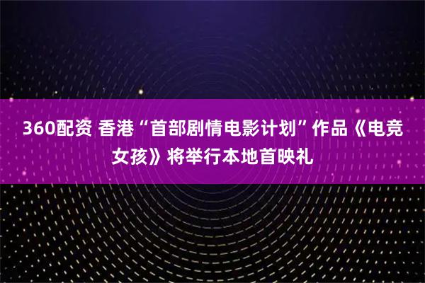 360配资 香港“首部剧情电影计划”作品《电竞女孩》将举行本地首映礼