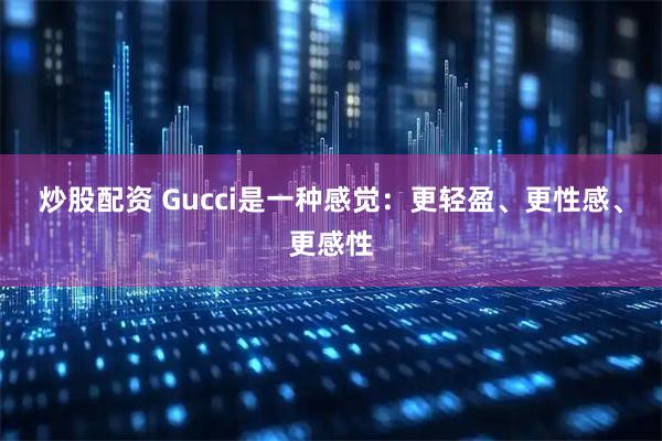 炒股配资 Gucci是一种感觉：更轻盈、更性感、更感性