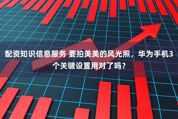 配资知识信息服务 要拍美美的风光照，华为手机3个关键设置用对了吗？