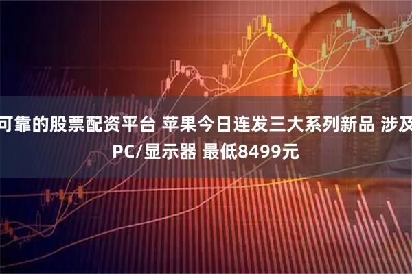 可靠的股票配资平台 苹果今日连发三大系列新品 涉及PC/显示器 最低8499元