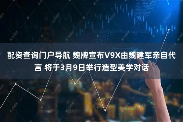 配资查询门户导航 魏牌宣布V9X由魏建军亲自代言 将于3月9日举行造型美学对话