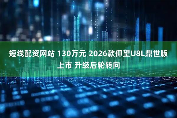 短线配资网站 130万元 2026款仰望U8L鼎世版上市 升级后轮转向