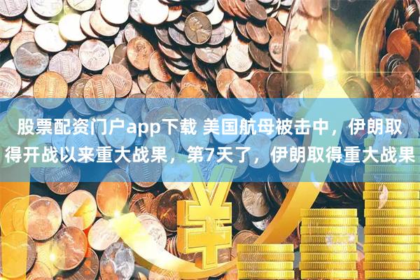 股票配资门户app下载 美国航母被击中，伊朗取得开战以来重大战果，第7天了，伊朗取得重大战果