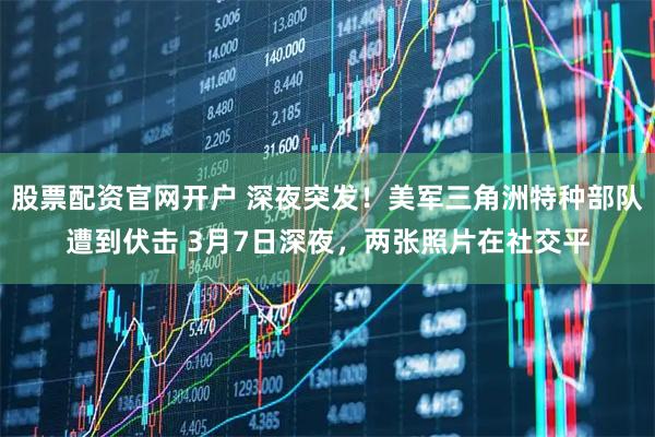 股票配资官网开户 深夜突发！美军三角洲特种部队遭到伏击 3月7日深夜，两张照片在社交平