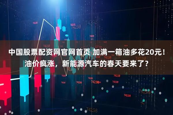 中国股票配资网官网首页 加满一箱油多花20元！油价疯涨，新能源汽车的春天要来了？