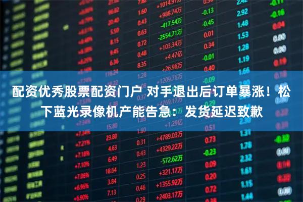 配资优秀股票配资门户 对手退出后订单暴涨！松下蓝光录像机产能告急：发货延迟致歉