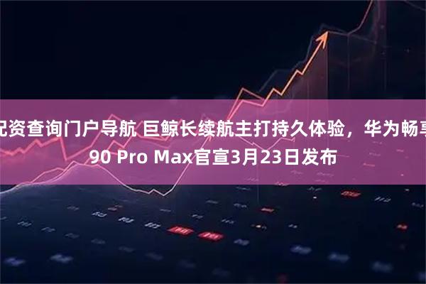 配资查询门户导航 巨鲸长续航主打持久体验，华为畅享90 Pro Max官宣3月23日发布